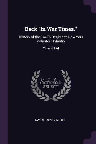 Back In War Times.: History of the 144Th Regiment, New York Volunteer Infantry; Volume 144
