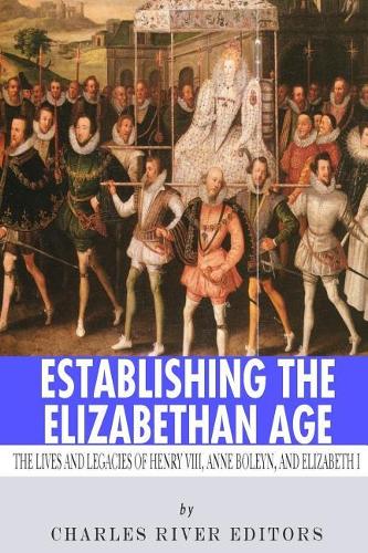 Establishing the Elizabethan Age: The Lives and Legacies of Henry VIII, Anne Boleyn and Elizabeth I