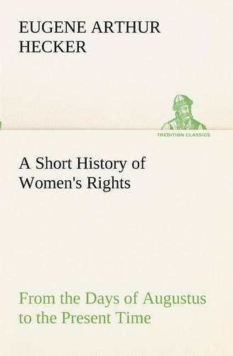 A Short History of Women's Rights From the Days of Augustus to the Present Time. with Special Reference to England and the United States. Second Edition Revised, With Additions.