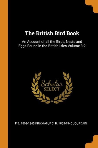 The British Bird Book: An Account of all the Birds, Nests and Eggs Found in the British Isles Volume 3:2