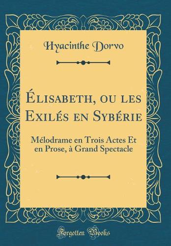 Élisabeth, ou les Exilés en Sybérie: Mélodrame en Trois Actes Et en Prose, à Grand Spectacle (Classic Reprint)