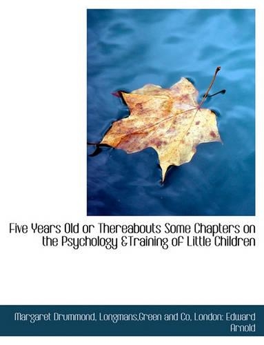 Five Years Old or Thereabouts Some Chapters on the Psychology &Training of Little Children