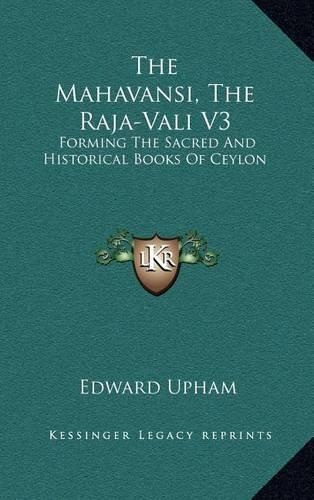 The Mahavansi, the Raja-Vali V3: Forming the Sacred and Historical Books of Ceylon
