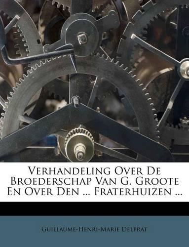 Verhandeling Over de Broederschap Van G. Groote En Over Den ... Fraterhuizen ...
