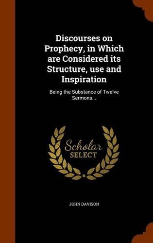 Discourses on Prophecy, in Which are Considered its Structure, use and Inspiration: Being the Substance of Twelve Sermons...
