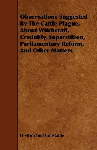 Observations Suggested By The Cattle Plague, About Witchcraft, Credulity, Superstition, Parliamentary Reform, And Other Matters