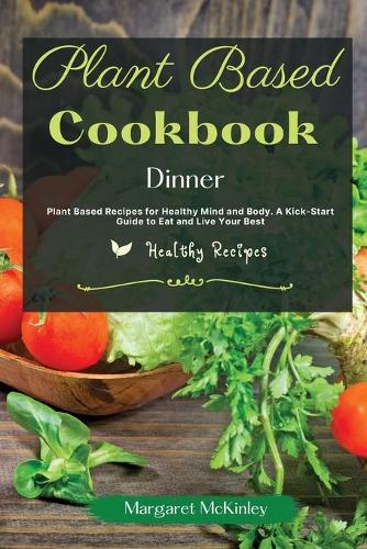 Plant Based Diet Cookbook - Dinner Recipes: Plant Based Recipes for Healthy Mind and Body. A Kick-Start Guide to Eat and Live Your Best