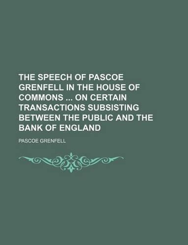 The Speech of Pascoe Grenfell in the House of Commons on Certain Transactions Subsisting Between the Public and the Bank of England