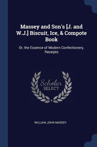Massey and Son's [J. and W.J.] Biscuit, Ice, & Compote Book: Or, the Essence of Modern Confectionery, Receipts