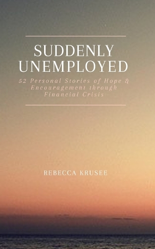 Suddenly Unemployed: 52 Personal Stories of Hope & Encouragement Through Financial Crisis