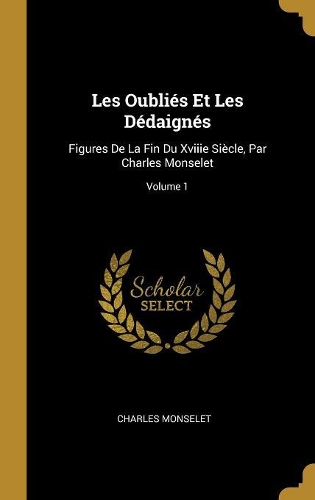 Les Oubliés Et Les Dédaignés: Figures De La Fin Du Xviiie Siècle, Par Charles Monselet; Volume 1