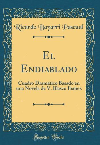 El Endiablado: Cuadro Dramático Basado en una Novela de V. Blasco Ibañez (Classic Reprint)