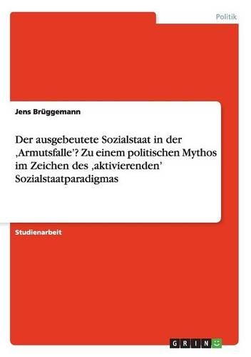 Der Ausgebeutete Sozialstaat in Der 'Armutsfalle'? Zu Einem Politischen Mythos Im Zeichen Des 'Aktivierenden' Sozialstaatparadigmas
