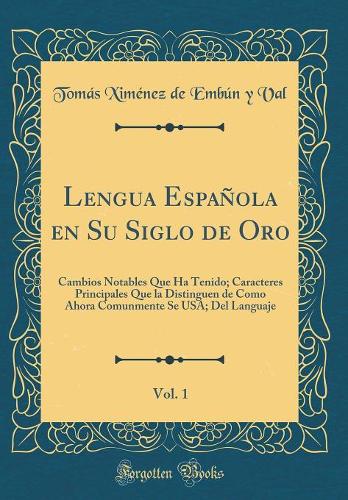 Lengua Española en Su Siglo de Oro, Vol. 1: Cambios Notables Que Ha Tenido; Caracteres Principales Que la Distinguen de Como Ahora Comunmente Se USA; Del Languaje (Classic Reprint)
