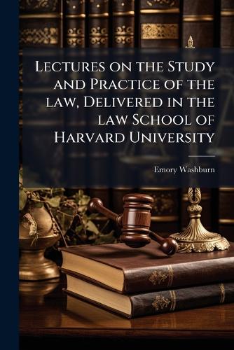 Lectures on the Study and Practice of the law, Delivered in the law School of Harvard University