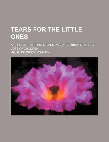 Tears for the Little Ones; A Collection of Poems and Passages Inspired by the Loss of Children