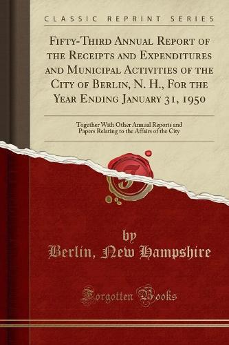 Fifty-Third Annual Report of the Receipts and Expenditures and Municipal Activities of the City of Berlin, N. H., for the Year Ending January 31, 1950: Together with Other Annual Reports and Papers Relating to the Affairs of the City (Classic Reprint)
