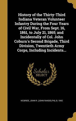 History of the Thirty-Third Indiana Veteran Volunteer Infantry During the Four Years of Civil War, From Sept. 16, 1861, to July 21, 1865; and Incidentally of Col. John Coburn's Second Brigade, Third Division, Twentieth Army Corps, Including Inciden