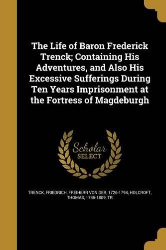 The Life of Baron Frederick Trenck; Containing His Adventures, and Also His Excessive Sufferings During Ten Years Imprisonment at the Fortress of Magdeburgh