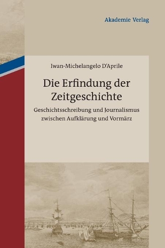 Die Erfindung Der Zeitgeschichte: Geschichtsschreibung Und Journalismus Zwischen Aufklärung Und Vormärz. Mit Einer Edition Von 93 Briefen Von Friedrich Buchholz an Johann Friedrich C