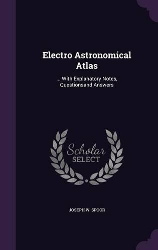 Electro Astronomical Atlas: ... With Explanatory Notes, Questionsand Answers