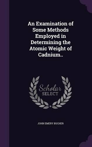 An Examination of Some Methods Employed in Determining the Atomic Weight of Cadnium..