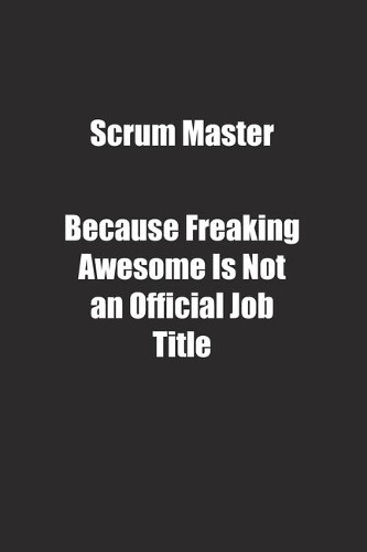 Scrum Master Because Freaking Awesome Is Not an Official Job Title.: Lined notebook