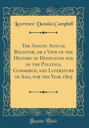 The Asiatic Annual Register, or a View of the History of Hindustan and of the Politics, Commerce, and Literature of Asia, for the Year 1805 (Classic Reprint)
