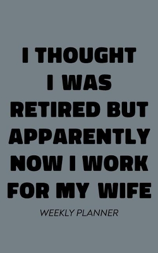 I Thought I Was Retired But Apparently Now I Work For My Wife Weekly Planner: Funny Small Undated Agenda for Husbands with Gray Cover