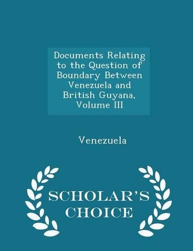 Documents Relating to the Question of Boundary Between Venezuela and British Guyana, Volume III - Scholar's Choice Edition