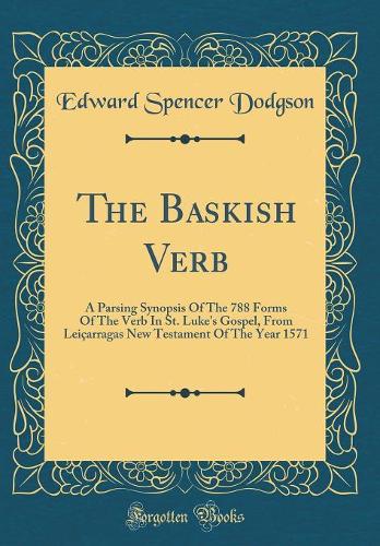 The Baskish Verb: A Parsing Synopsis Of The 788 Forms Of The Verb In St. Luke's Gospel, From Leiçarragas New Testament Of The Year 1571 (Classic Reprint)