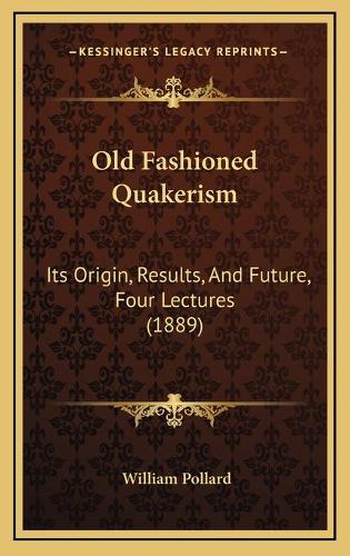 Old Fashioned Quakerism: Its Origin, Results, And Future, Four Lectures (1889)