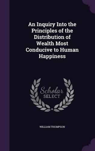 An Inquiry Into the Principles of the Distribution of Wealth Most Conducive to Human Happiness