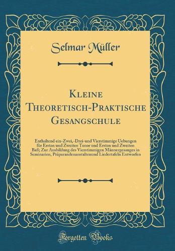 Kleine Theoretisch-Praktische Gesangschule: Enthaltend ein-Zwei,-Drei-und Vierstimmige Uebungen für Ersten und Zweiten Tenor und Ersten und Zweiten Baß; Zur Ausbildung des Vierstimmigen Männergesanges in Seminarien, Präparandenanstaltenund Liederta