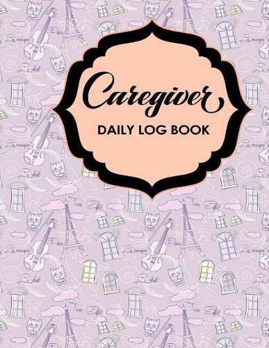 Caregiver Daily Log Book: (47 Caregiver Daily Log Book)