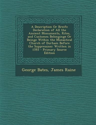 A Description or Breife Declaration of All the Ancient Monuments, Rites, and Customes Belonginge or Beinge Within the Monastical Church of Durham Before the Suppression: Written in 1593