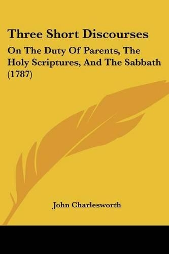Three Short Discourses: On The Duty Of Parents, The Holy Scriptures, And The Sabbath (1787)