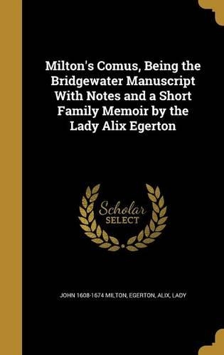Milton's Comus, Being the Bridgewater Manuscript with Notes and a Short Family Memoir by the Lady Alix Egerton
