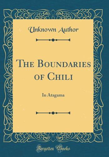 The Boundaries of Chili: In Atagama (Classic Reprint)