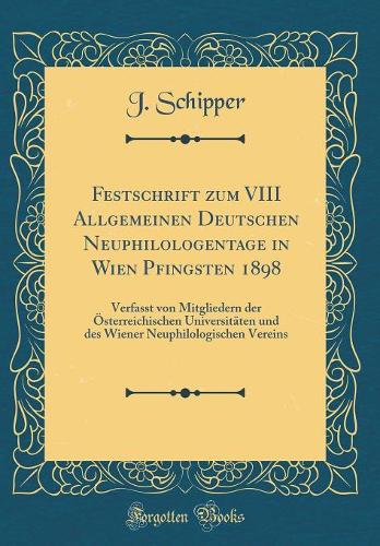 Festschrift zum VIII Allgemeinen Deutschen Neuphilologentage in Wien Pfingsten 1898: Verfasst von Mitgliedern der Österreichischen Universitäten und des Wiener Neuphilologischen Vereins (Classic Reprint)