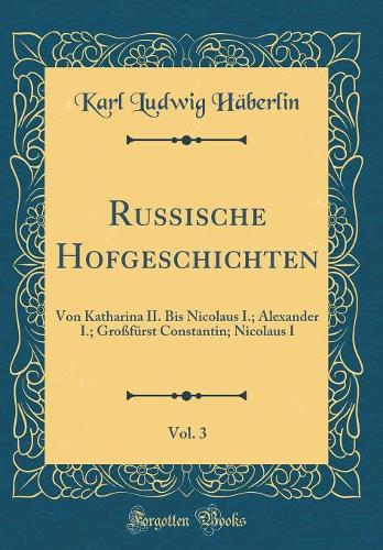 Russische Hofgeschichten, Vol. 3: Von Katharina II. Bis Nicolaus I.; Alexander I.; Großfürst Constantin; Nicolaus I (Classic Reprint)