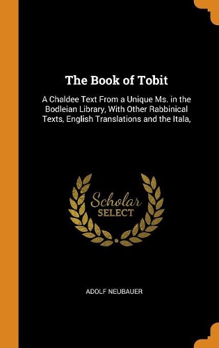 The Book of Tobit: A Chaldee Text from a Unique Ms. in the Bodleian Library, with Other Rabbinical Texts, English Translations and the Itala,