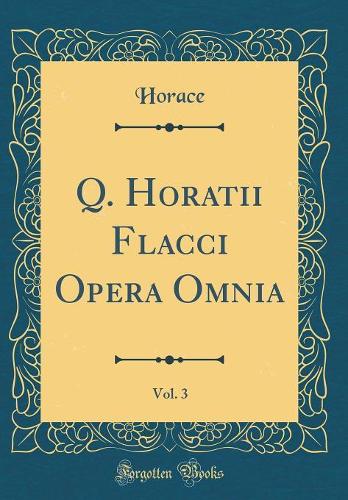 Q. Horatii Flacci Opera Omnia, Vol. 3 (Classic Reprint)