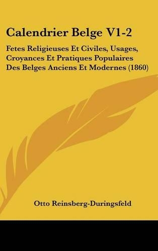 Calendrier Belge V1-2: Fetes Religieuses Et Civiles, Usages, Croyances Et Pratiques Populaires Des Belges Anciens Et Modernes (1860)