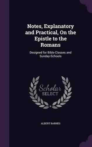Notes, Explanatory and Practical, on the Epistle to the Romans: Designed for Bible-Classes and Sunday-Schools