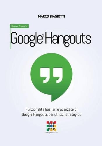 Google Hangouts - Manuale Completo: Funzionalita Basilari E Avanzate Di Google Hangouts Per Utilizzi Strategici.