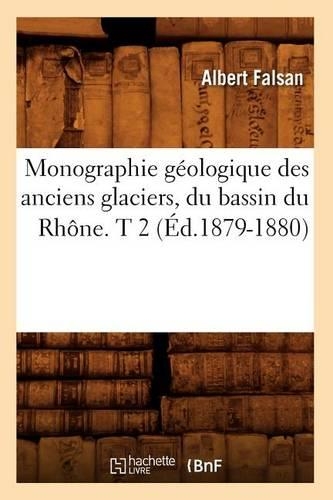 Monographie Géologique Des Anciens Glaciers, Du Bassin Du Rhône. T 2 (Éd.1879-1880): (Sciences)