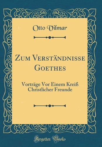 Zum Verständnisse Goethes: Vorträge Vor Einem Kreiß Christlicher Freunde (Classic Reprint)