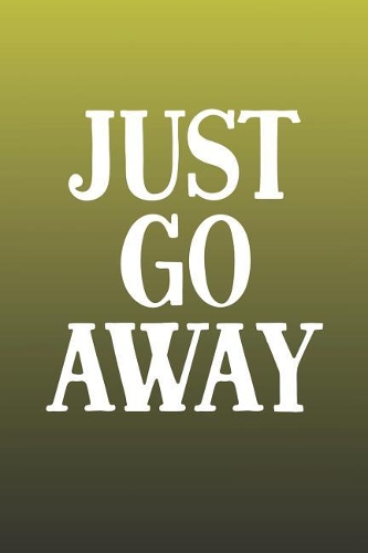 Just Go Away: Funny Sayings on the cover Journal 104 Lined Pages for Writing and Drawing, Everyday Humorous, 365 days to more Humor & Happiness Year Long Journal 