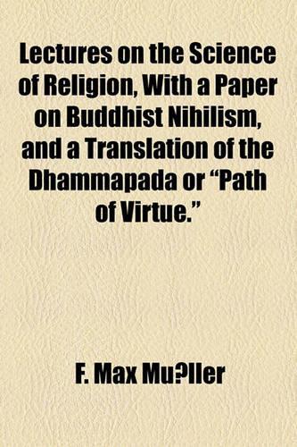 Lectures on the Science of Religion, with a Paper on Buddhist Nihilism, and a Translation of the Dhammapada or "Path of Virtue."